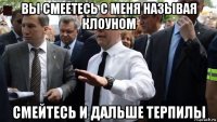 вы смеетесь с меня называя клоуном смейтесь и дальше терпилы