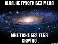 юля, не грусти без меня мне тоже без тебя скучно