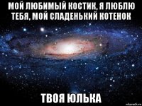 мой любимый костик, я люблю тебя, мой сладенький котенок твоя юлька