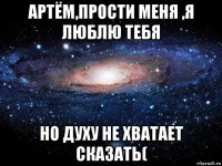 артём,прости меня ,я люблю тебя но духу не хватает сказать(