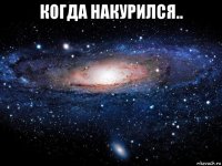 когда накурился.. 