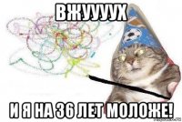 вжуууух и я на 36 лет моложе!