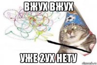 вжух вжух уже 2ух нету