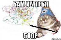 бам и у тебя 500р