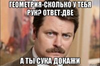 геометрия-сколько у тебя рук? ответ:две а ты сука докажи