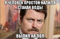 я человек простой налил в стакан воды вылил на пол