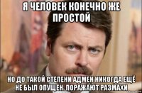 я человек конечно же простой но до такой степени адмен никогда ещё не был опущен. поражают размахи