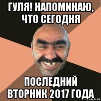 гуля! напоминаю, что сегодня последний вторник 2017 года