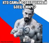 кто самый совершенный боец в мире? я!