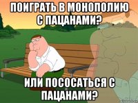 поиграть в монополию с пацанами? или пососаться с пацанами?