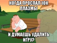 когда проспал 10к плазмы и думаешь удалить игру?