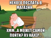 некого послать в магазин... хмм...а может самой пойти? ну нахер...