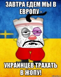 завтра едем мы в европу - украинцев трахать в жопу!