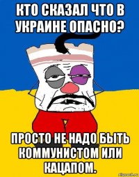 кто сказал что в украине опасно? просто не надо быть коммунистом или кацапом.