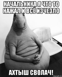 начальника я что то нажал и всё изчезло ахтыш сволач!