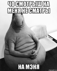 чо смотрыш на меня не сматры на мэня