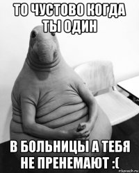 то чустово когда ты один в больницы а тебя не пренемают :(