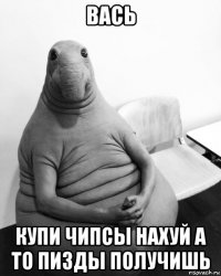 вась купи чипсы нахуй а то пизды получишь