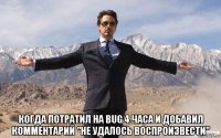  когда потратил на bug 4 часа и добавил комментарий "не удалось воспроизвести"