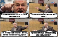 Этой надо пол поменять, но "свой" у нее уже есть Той люстру прибить, но она тоже занята Там вообще труп закопать некому, потому что муж свечку держит Нужна помощь по хозяйству или новый муж?