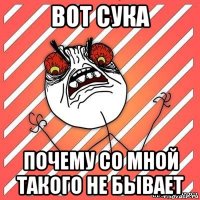 вот сука почему со мной такого не бывает