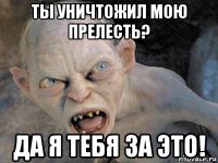 ты уничтожил мою прелесть? да я тебя за это!