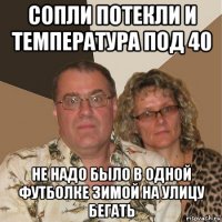 сопли потекли и температура под 40 не надо было в одной футболке зимой на улицу бегать