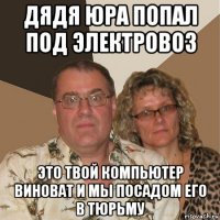 дядя юра попал под электровоз это твой компьютер виноват и мы посадом его в тюрьму