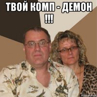 твой комп - демон !!! 