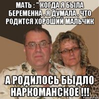 мать : " когда я была беременна , я думала , что родится хороший мальчик а родилось быдло наркоманское !!!