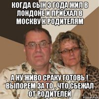 когда сын 3 года жил в лондоне и приехал в москву к родителям а ну живо сраку готовь ! выпорем за то , что сбежал от родителей