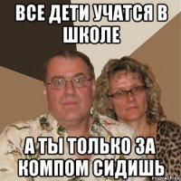 все дети учатся в школе а ты только за компом сидишь