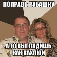 поправь рубашку а то выглядишь как вахлюй