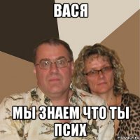 вася мы знаем что ты псих