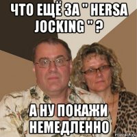 что ещё за " hersa jocking " ? а ну покажи немедленно