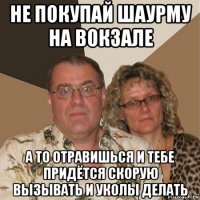 не покупай шаурму на вокзале а то отравишься и тебе придётся скорую вызывать и уколы делать