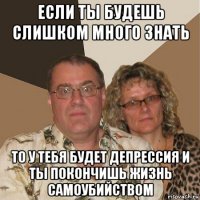 если ты будешь слишком много знать то у тебя будет депрессия и ты покончишь жизнь самоубийством