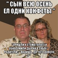 " сын всю осень ел одни конфеты " " пришли к стоматологу и обнаружили дырки в зубах " . родители : " видишь , до чего довело ? "