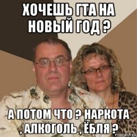 хочешь гта на новый год ? а потом что ? наркота , алкоголь , ёбля ?