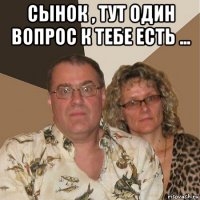 сынок , тут один вопрос к тебе есть ... 