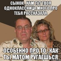 сынок , нам тут твоя одноклассница много про тебя рассказала особенно про то , как ты матом ругаешься