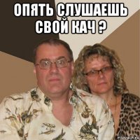 опять слушаешь свой кач ? 