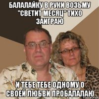 балалайку в руки возьму "светит месяц" тихо заиграю и тебе тебе одному о своей любви пробалалаю