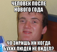 человек после нового года чо зиришь ни когда бухих людей не видел?