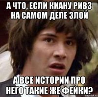 а что, если киану ривз на самом деле злой а все истории про него такие же фейки?