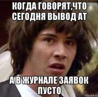 когда говорят,что сегодня вывод ат а в журнале заявок пусто