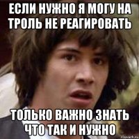 если нужно я могу на троль не реагировать только важно знать что так и нужно