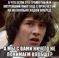 а что если это грамотный и хитрейший пиар ход с просчетом на несколько ходов вперед, а мы с вами ничего не понимаем вообще?