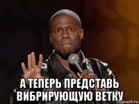  а теперь представь вибрирующую ветку