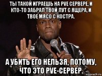 ты такой играешь на pve сервере, и кто-то забрал твой лут с ящера, и твое мясо с костра. а убить его нельзя, потому, что это pve-сервер.